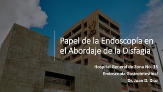 Papel de la Endoscopía en
el Abordaje de la Disfagia
Hospital General de Zona No. 35
Endoscopia Gastrointestinal
Dr. Juan D. Díaz
 