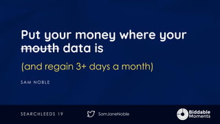 SamJaneNoble
Put your money where your
mouth data is
(and regain 3+ days a month)
S A M N O B L E
S E A R C H L E E D S 1 9
 