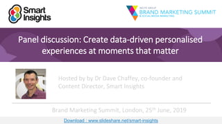 1
Panel discussion: Create data-driven personalised
experiences at moments that matter
Hosted by by Dr Dave Chaffey, co-founder and
Content Director, Smart Insights
Brand Marketing Summit, London, 25th June, 2019
Download : www.slideshare.net/smart-insights
 