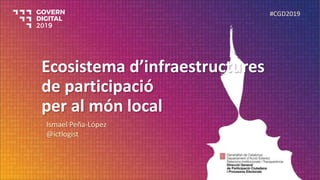 Ecosistema d’infraestructures
de participació
per al món local
Ismael Peña-López
@ictlogist
#CGD2019
 