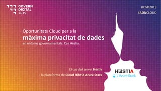 Oportunitats Cloud per a la
màxima privacitat de dades
en entorns governamentals: Cas Hèstia.
El cas del servei Hèstia
i la plataforma de Cloud Híbrid Azure Stack
#CGD2019
#ADNCLOUD
 