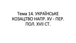 Тема 14. УКРАЇНСЬКЕ
КОЗАЦТВО НАПР. XV - ПЕР.
ПОЛ. XVII СТ.
 