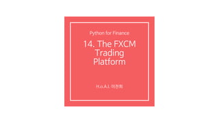 14. The FXCM
Trading
Platform
H.o.A.I. 이찬희
Python for Finance
 