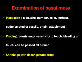 Examination of nasal mass
• Inspection : side, size, number, color, surface,
pedunculated or sessile, origin, attachment
• Probing : consistency, sensitivity to touch, bleeding on
touch, can be passed all around
• Shrinkage with decongestant drops
 