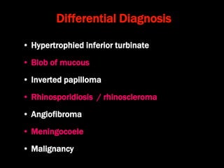 Differential Diagnosis
• Hypertrophied inferior turbinate
• Blob of mucous
• Inverted papilloma
• Rhinosporidiosis / rhinoscleroma
• Angiofibroma
• Meningocoele
• Malignancy
 