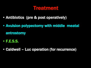 Treatment
• Antibiotics (pre & post operatively)
• Avulsion polypectomy with middle meatal
antrostomy
• F.E.S.S.
• Caldwell – Luc operation (for recurrence)
 