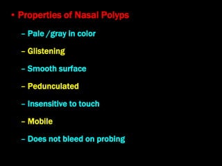 • Properties of Nasal Polyps
– Pale /gray in color
– Glistening
– Smooth surface
– Pedunculated
– Insensitive to touch
– Mobile
– Does not bleed on probing
 