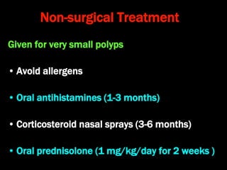 Non-surgical Treatment
Given for very small polyps
• Avoid allergens
• Oral antihistamines (1-3 months)
• Corticosteroid nasal sprays (3-6 months)
• Oral prednisolone (1 mg/kg/day for 2 weeks )
 