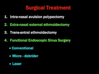 Surgical Treatment
1. Intra-nasal avulsion polypectomy
2. Extra-nasal external ethmoidectomy
3. Trans-antral ethmoidectomy
4. Functional Endoscopic Sinus Surgery
 Conventional
 Micro - debrider
 Laser
 