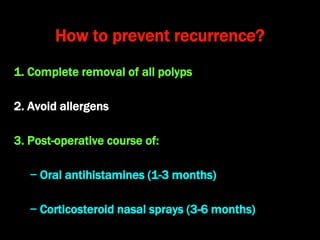 How to prevent recurrence?
1. Complete removal of all polyps
2. Avoid allergens
3. Post-operative course of:
− Oral antihistamines (1-3 months)
− Corticosteroid nasal sprays (3-6 months)
 