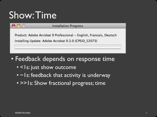 Adobe Acrobat
Show:Time
• Feedback depends on response time
• <1s: just show outcome
• ~1s: feedback that activity is underway
• >>1s: Show fractional progress; time
4
 