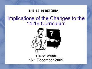 Implications of the Changes to the 14-19 Curriculum David Webb 16 th   December 2009 THE 14-19 REFORM 
