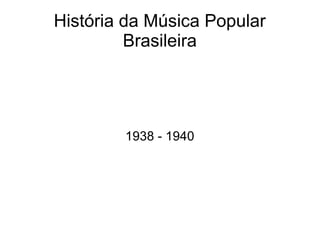 História da Música Popular
Brasileira
1938 - 1940
 