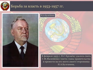 В феврале 1955 г. Н.С.Хрущёву удалось снять
Г.М.Маленкова с поста главы правительства
и провести на его место своего сторонника
Н.А.Булганина.
Борьба за власть в 1953-1957 гг.
Н.А.Булганин
 