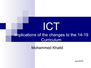 ICT Implications of the changes to the 14-19 Curriculum Mohammed Khalid April  2010 