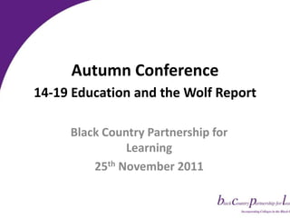Autumn Conference
14-19 Education and the Wolf Report

     Black Country Partnership for
               Learning
         25th November 2011
 