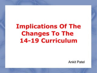 Implications Of The
 Changes To The
 14-19 Curriculum


               Ankit Patel
 