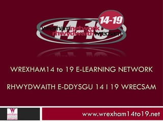 WREXHAM14 to 19 E-LEARNING NETWORK www.wrexham14to19.net RHWYDWAITH E-DDYSGU 14 I 19 WRECSAM 