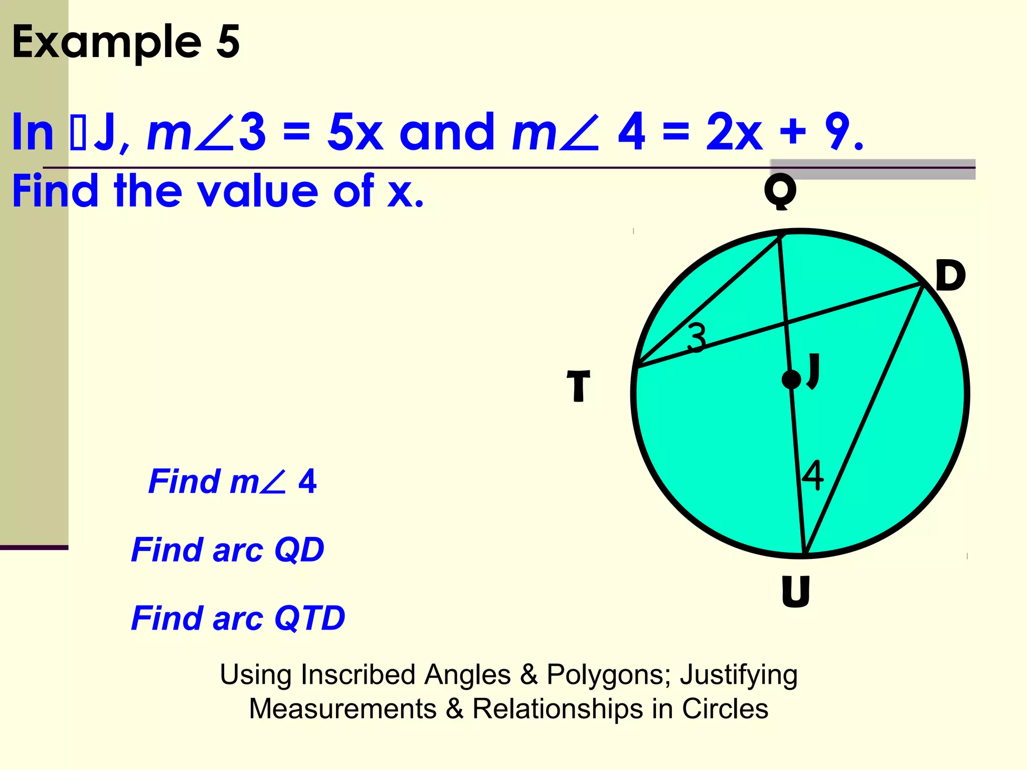 Using Inscribed Angles & Polygons; Justifying
Measurements & Relationships in Circles
Example 5
In J, m∠3 = 5x and m∠ 4 = 2x + 9.
Find the value of x.
3
•
Q
D
JT
U
4Find m∠ 4
Find arc QD
Find arc QTD
 