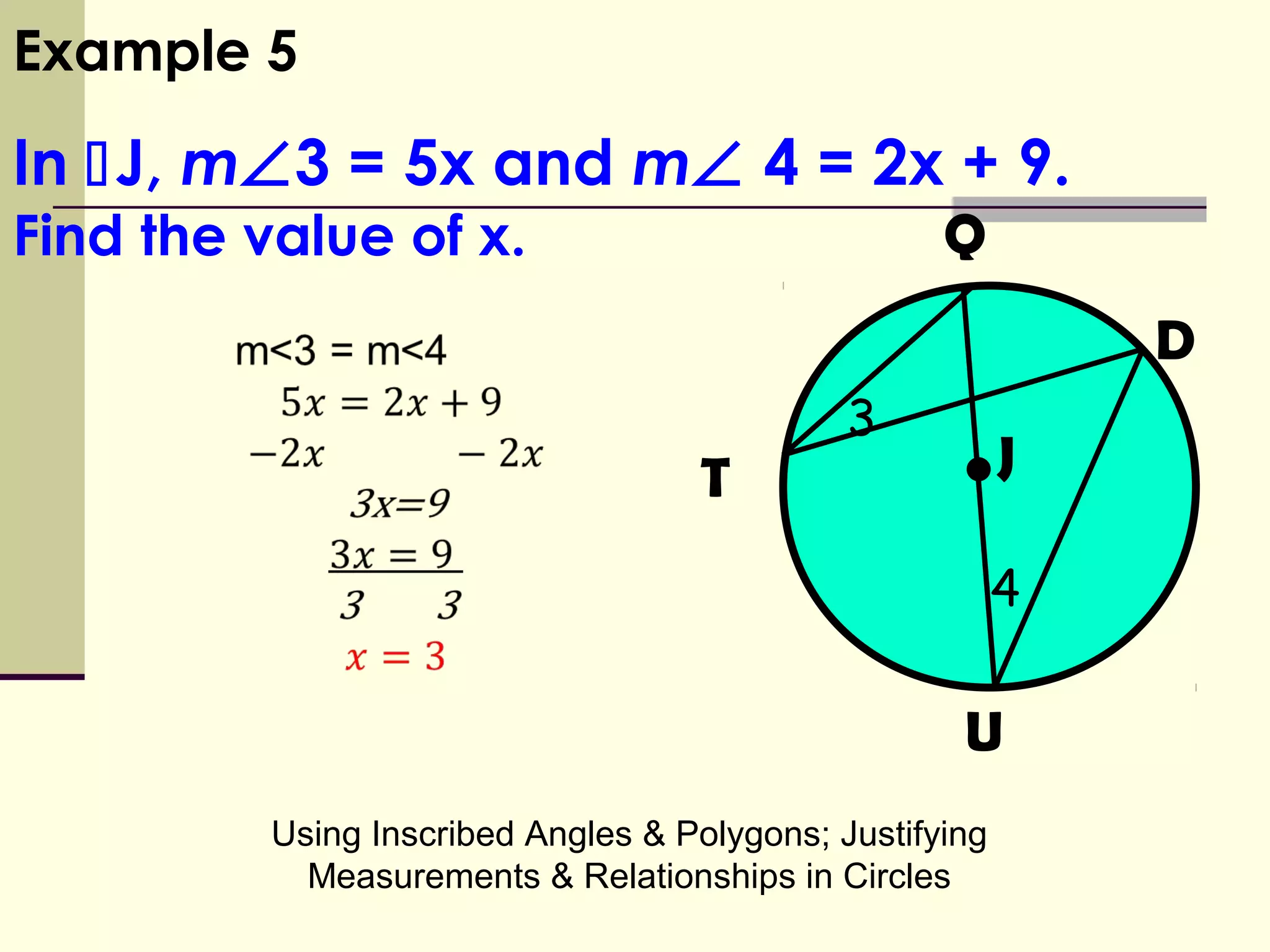 Using Inscribed Angles & Polygons; Justifying
Measurements & Relationships in Circles
Example 5
In J, m∠3 = 5x and m∠ 4 = 2x + 9.
Find the value of x.
3
•
Q
D
JT
U
4
 
