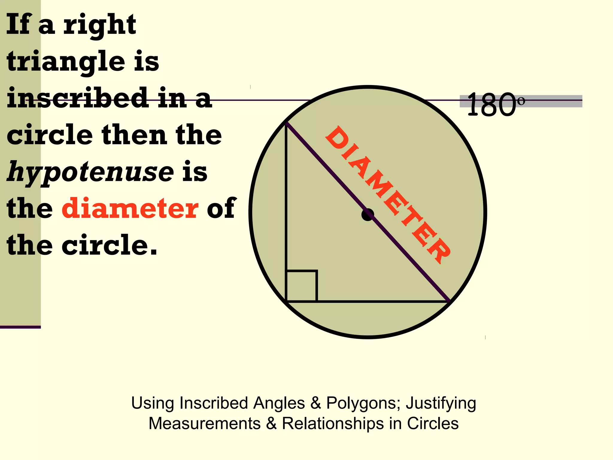 Using Inscribed Angles & Polygons; Justifying
Measurements & Relationships in Circles
180º
d
ia
m
eter
If a right
triangle is
inscribed in a
circle then the
hypotenuse is
the diameter of
the circle.
 