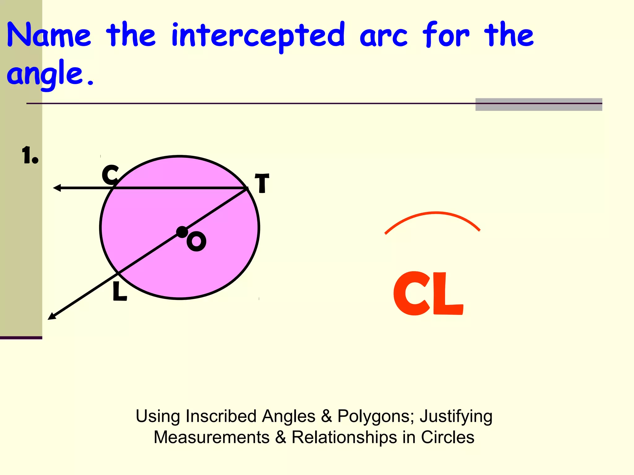 Using Inscribed Angles & Polygons; Justifying
Measurements & Relationships in Circles
Name the intercepted arc for the
angle.
•
C
L
O
T
1.
CL
 