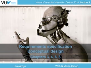 Human-Computer Interaction Course 2014: Lecture 2
Requirements specification
Conceptual design
Chapters 3, 4, 6, 8
Lora Aroyo Web & Media Group
 