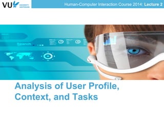 Human-Computer Interaction Course 2014: Lecture 2
Analysis of User Profile,
Context, and Tasks
 