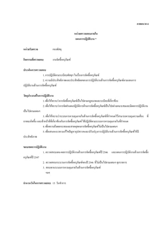 ภาคผนวก4
หนวยตรวจสอบภายใน
แผนการปฏิบัติงาน *
หนวยรับตรวจ กองพัสดุ
กิจกรรมที่ตรวจสอบ งานจัดซื้อครุภัณฑ
ประเด็นการตรวจสอบ
1.การปฏิบัติตามระเบียบพัสดุฯในเรื่องการจัดซื้อครุภัณฑ
2. ความมีประสิทธิภาพและประสิทธิผลของการปฏิบัติงานดานการจัดซื้อครุภัณฑตามแผนการ
ปฏิบัติงานดานการจัดซื้อครุภัณฑ
วัตถุประสงคในการปฏิบัติงาน
1.เพื่อใหทราบวาการจัดซื้อครุภัณฑเปนไปตามกฎหมายและระเบียบที่เกี่ยวของ
2.เพื่อใหทราบวาการจัดทําแผนปฏิบัติการดานการจัดซื้อครุภัณฑเปนไปอยางเหมาะสมและมีผลการปฏิบัติงาน
เปนไปตามแผนฯ
3. เพื่อใหทราบวาระบบการควบคุมภายในดานการจัดซื้อครุภัณฑที่กําหนดไวสามารถควบคุมความเสี่ยง ที่
อาจจะเกิดขึ้นและเจาหนาที่ที่เกี่ยวของกับการจัดซื้อครุภัณฑ ไดปฏิบัติตามระบบการควบคุมภายในที่กําหนด
4.เพื่อทราบถึงผลกระทบและสาเหตุของการจัดซื้อครุภัณฑไมเปนไปตามแผนฯ
5.เพื่อเสนอแนวทางแกไขปญหาอุปสรรคและปรับปรุงการปฏิบัติงานดานการจัดซื้อครุภัณฑใหมี
ประสิทธิภาพ
ขอบเขตการปฏิบัติงาน
1. ตรวจสอบแผน-ผลการปฏิบัติงานดานการจัดซื้อครุภัณฑป 2546 และแผนการปฏิบัติงานดานการจัดซื้อ
ครุภัณฑป 2547
2. ตรวจสอบกระบวนการจัดซื้อครุภัณฑของป 2546 ที่ไมเปนไปตามแผนฯทุกรายการ
3. สอบทานระบบการควบคุมภายในดานการจัดซื้อครุภัณฑ
ฯลฯ
จํานวนวันในการตรวจสอบ 15 วันทําการ
 