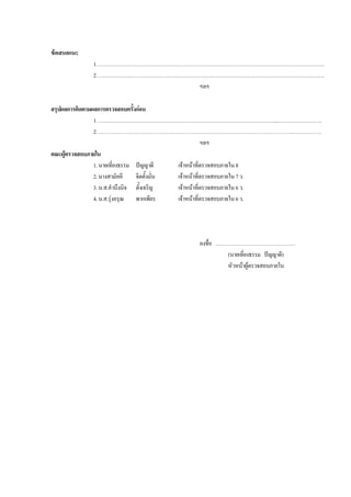 ขอเสนอแนะ
1.……………………………………………………………………………………………………………….
2.……………………………………………………………………………………………………………….
ฯลฯ
สรุปผลการติดตามผลการตรวจสอบครั้งกอน
1.………………………………………………………………………………………..…………………….
2.………………………………………………………………………………………………..…………….
ฯลฯ
คณะผูตรวจสอบภายใน
1.นายเที่ยงธรรม ปญญาดี เจาหนาที่ตรวจสอบภายใน8
2.นางสามัคคี จิตตั้งมั่น เจาหนาที่ตรวจสอบภายใน7ว.
3.น.ส.คํานึงนิจ ตั้งเจริญ เจาหนาที่ตรวจสอบภายใน6ว.
4.น.ส.รุงอรุณ พากเพียร เจาหนาที่ตรวจสอบภายใน6ว.
ลงชื่อ ………………………………………
(นายเที่ยงธรรม ปญญาดี)
หัวหนาผูตรวจสอบภายใน
 