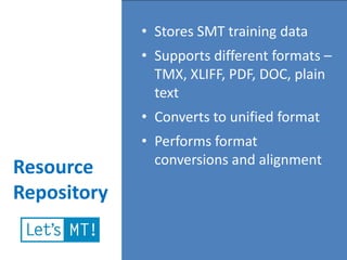 • Stores SMT training data
             • Supports different formats –
               TMX, XLIFF, PDF, DOC, plain
               text
             • Converts to unified format
             • Performs format
               conversions and alignment
Resource
Repository
 