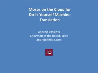 Moses on the Cloud for
Do-It-Yourself Machine
      Translation
             s
      Andrejs Vasiļjevs
Chairman of the Board, Tilde
     andrejs@tilde.com
 