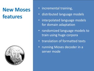 • incremental training,
New Moses
            • distributed language models
features
            • interpolated language models
              for domain adaptation
            • randomized language models to
              train using huge corpora
            • translation of formatted texts
            • running Moses decoder in a
              server mode
 