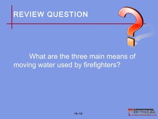 REVIEW QUESTION
What are the three main means of
moving water used by firefighters?
14–10
 