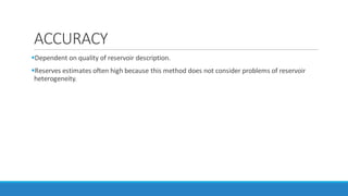 ACCURACY
Dependent on quality of reservoir description.
Reserves estimates often high because this method does not consider problems of reservoir
heterogeneity.
 