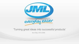 ‘Turning great ideas into successful products’
KenDaly, CEOof JML
 