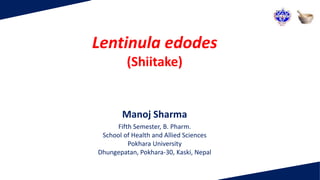 Lentinula edodes
(Shiitake)
Manoj Sharma
Fifth Semester, B. Pharm.
School of Health and Allied Sciences
Pokhara University
Dhungepatan, Pokhara-30, Kaski, Nepal
 