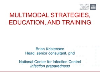 MULTIMODAL STRATEGIES,
EDUCATION, AND TRAINING
Brian Kristensen
Head, senior consultant, phd
National Center for Infection Control
Infection preparedness
 
