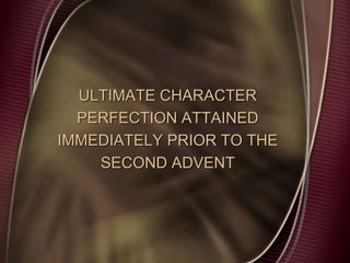 ULTIMATE CHARACTER
PERFECTION ATTAINED
IMMEDIATELY PRIOR TO THE
SECOND ADVENT
 