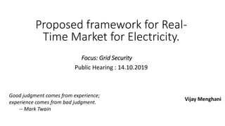 Focus: Grid Security
Vijay Menghani
Good judgment comes from experience;
experience comes from bad judgment.
-- Mark Twain
Proposed framework for Real-
Time Market for Electricity.
Public Hearing : 14.10.2019
 