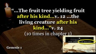 Genesis 1
“…The fruit tree yielding fruit
after his kind…v. 12 …the
living creature after his
kind…”v. 24
(10 times in chapter 1)
 