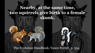 The Evolution Handbook, Vance Ferrell, p. 354
Nearby, at the same time,
two squirrels give birth to a female
skunk.
 