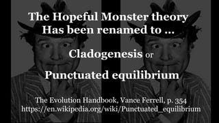 The Hopeful Monster theory
Has been renamed to …
The Evolution Handbook, Vance Ferrell, p. 354
https://en.wikipedia.org/wiki/Punctuated_equilibrium
Punctuated equilibrium
Cladogenesis or
 