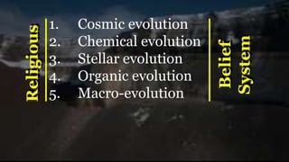 1. Cosmic evolution
2. Chemical evolution
3. Stellar evolution
4. Organic evolution
5. Macro-evolution
Religious
Belief
System
 