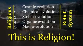 1. Cosmic evolution
2. Chemical evolution
3. Stellar evolution
4. Organic evolution
5. Macro-evolution
Religious
Belief
System
This is Religion!
 