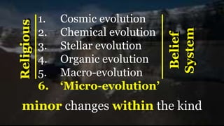 1. Cosmic evolution
2. Chemical evolution
3. Stellar evolution
4. Organic evolution
5. Macro-evolution
6. ‘Micro-evolution’
Religious
Belief
System
minor changes within the kind
 