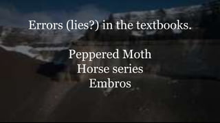 Errors (lies?) in the textbooks.
Peppered Moth
Horse series
Embros
 