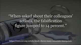 https://www.icr.org/article/study-shows-many-scientists-manipulate
“When asked about their colleagues’
actions, the falsification
figure jumped to 14 percent.”
 