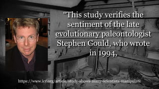 https://www.icr.org/article/study-shows-many-scientists-manipulate
“This study verifies the
sentiment of the late
evolutionary paleontologist
Stephen Gould, who wrote
in 1994,
 