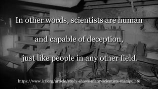 https://www.icr.org/article/study-shows-many-scientists-manipulate
In other words, scientists are human
and capable of deception,
just like people in any other field.
 